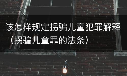 该怎样规定拐骗儿童犯罪解释（拐骗儿童罪的法条）