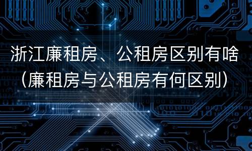 浙江廉租房、公租房区别有啥（廉租房与公租房有何区别）
