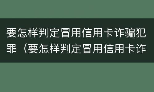 要怎样判定冒用信用卡诈骗犯罪（要怎样判定冒用信用卡诈骗犯罪罪名）