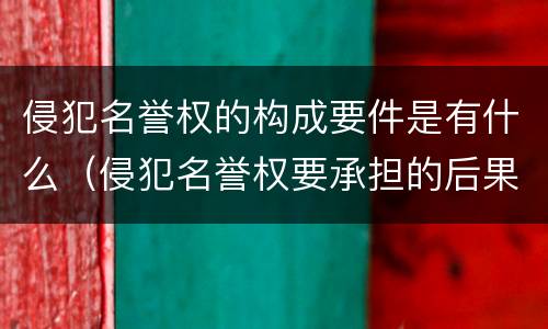 侵犯名誉权的构成要件是有什么（侵犯名誉权要承担的后果）