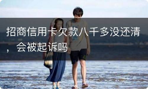 招商信用卡欠款八千多没还清，会被起诉吗