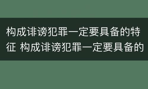 构成诽谤犯罪一定要具备的特征 构成诽谤犯罪一定要具备的特征有哪些