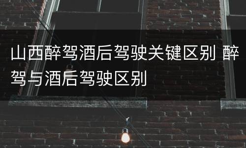 山西醉驾酒后驾驶关键区别 醉驾与酒后驾驶区别