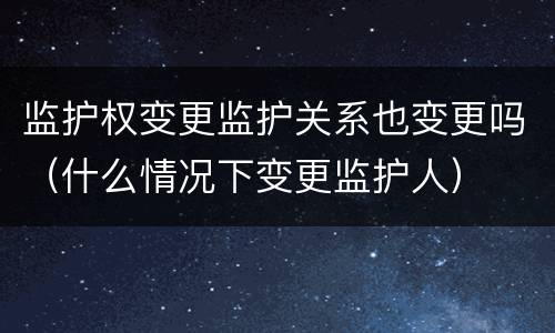 监护权变更监护关系也变更吗（什么情况下变更监护人）