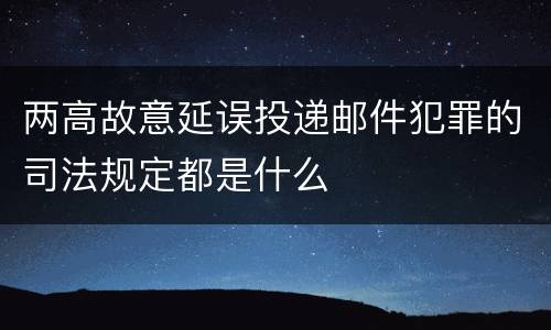 两高故意延误投递邮件犯罪的司法规定都是什么