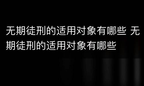 无期徒刑的适用对象有哪些 无期徒刑的适用对象有哪些