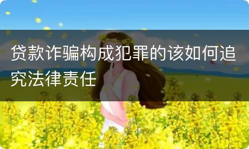 贷款诈骗构成犯罪的该如何追究法律责任