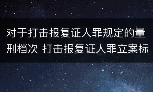 对于打击报复证人罪规定的量刑档次 打击报复证人罪立案标准