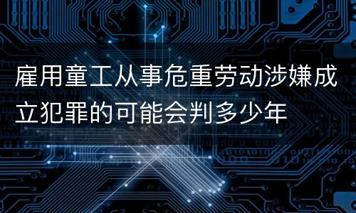 雇用童工从事危重劳动涉嫌成立犯罪的可能会判多少年