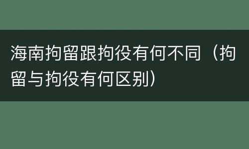 海南拘留跟拘役有何不同（拘留与拘役有何区别）