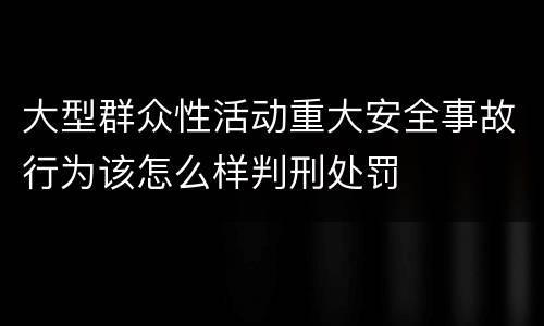 大型群众性活动重大安全事故行为该怎么样判刑处罚