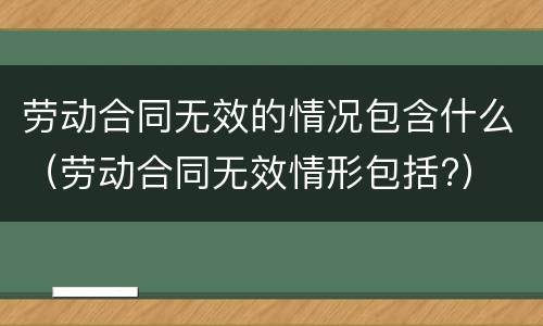 劳动合同无效的情况包含什么（劳动合同无效情形包括?）