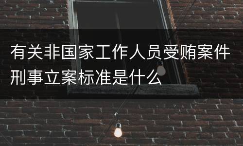 有关非国家工作人员受贿案件刑事立案标准是什么
