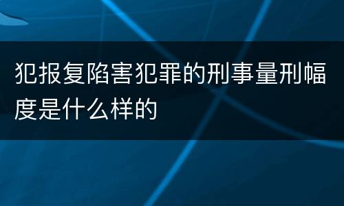 犯报复陷害犯罪的刑事量刑幅度是什么样的