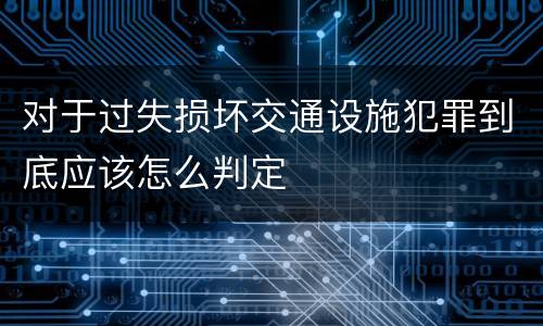 对于过失损坏交通设施犯罪到底应该怎么判定