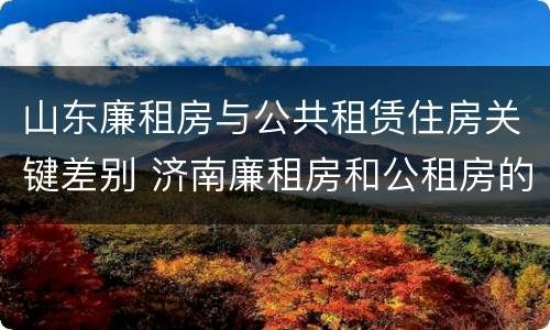 山东廉租房与公共租赁住房关键差别 济南廉租房和公租房的区别