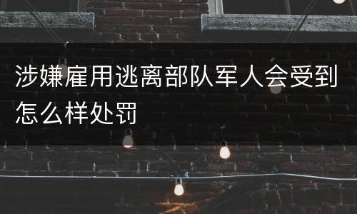 涉嫌雇用逃离部队军人会受到怎么样处罚