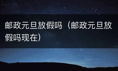 邮政元旦放假吗（邮政元旦放假吗现在）