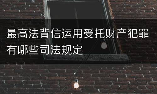 最高法背信运用受托财产犯罪有哪些司法规定