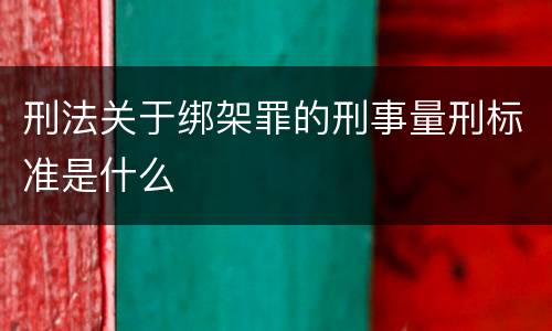 刑法关于绑架罪的刑事量刑标准是什么