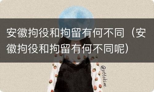 安徽拘役和拘留有何不同（安徽拘役和拘留有何不同呢）