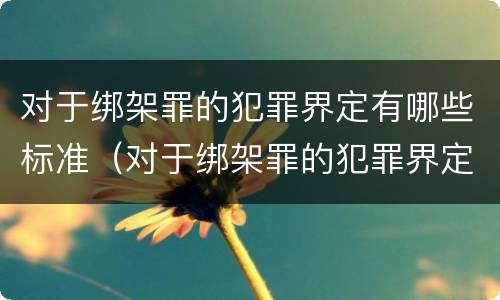对于绑架罪的犯罪界定有哪些标准（对于绑架罪的犯罪界定有哪些标准规定）