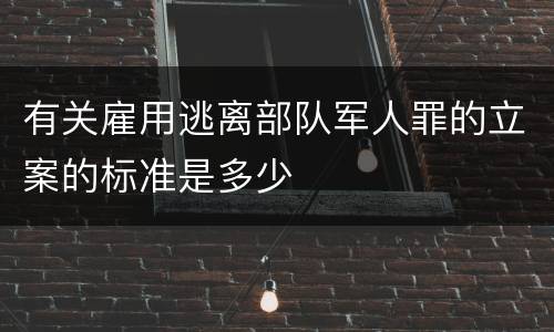 有关雇用逃离部队军人罪的立案的标准是多少