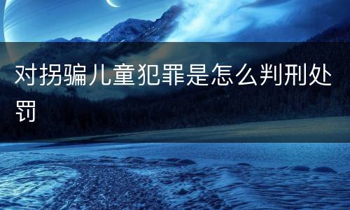 对拐骗儿童犯罪是怎么判刑处罚