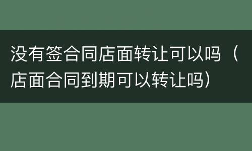 没有签合同店面转让可以吗（店面合同到期可以转让吗）