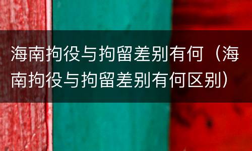 海南拘役与拘留差别有何（海南拘役与拘留差别有何区别）