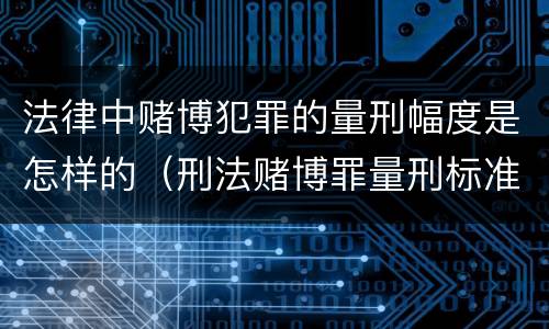 法律中赌博犯罪的量刑幅度是怎样的（刑法赌博罪量刑标准）