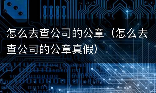 怎么去查公司的公章（怎么去查公司的公章真假）