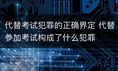 代替考试犯罪的正确界定 代替参加考试构成了什么犯罪