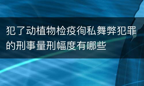 犯了动植物检疫徇私舞弊犯罪的刑事量刑幅度有哪些