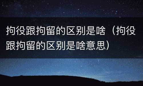 拘役跟拘留的区别是啥（拘役跟拘留的区别是啥意思）