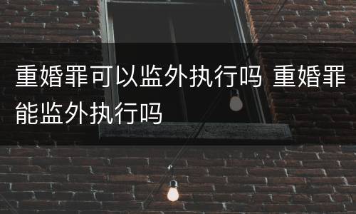 重婚罪可以监外执行吗 重婚罪能监外执行吗