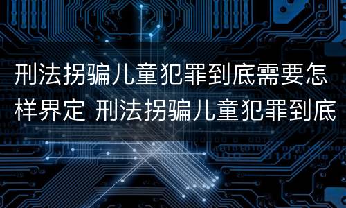 刑法拐骗儿童犯罪到底需要怎样界定 刑法拐骗儿童犯罪到底需要怎样界定呢