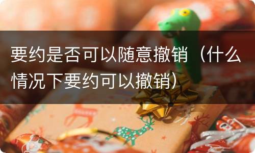 要约是否可以随意撤销（什么情况下要约可以撤销）
