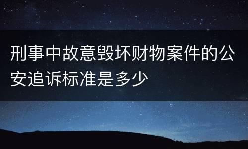 刑事中故意毁坏财物案件的公安追诉标准是多少