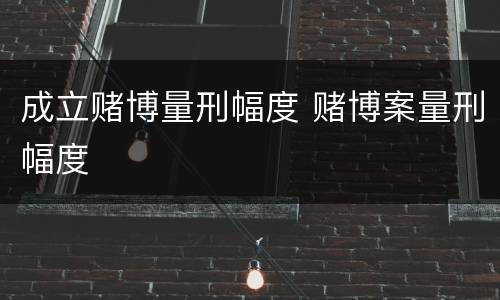成立赌博量刑幅度 赌博案量刑幅度