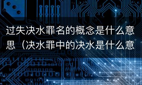 过失决水罪名的概念是什么意思（决水罪中的决水是什么意思）
