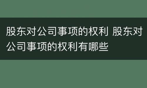 股东对公司事项的权利 股东对公司事项的权利有哪些