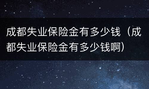 成都失业保险金有多少钱（成都失业保险金有多少钱啊）
