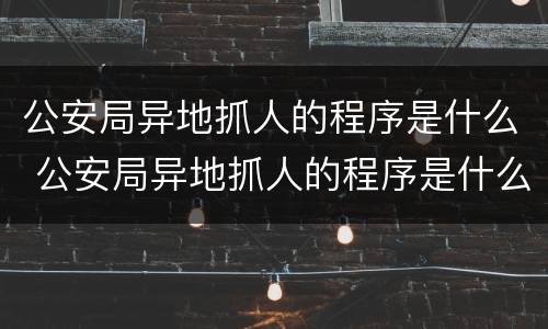公安局异地抓人的程序是什么 公安局异地抓人的程序是什么意思