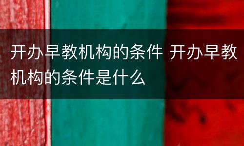 开办早教机构的条件 开办早教机构的条件是什么