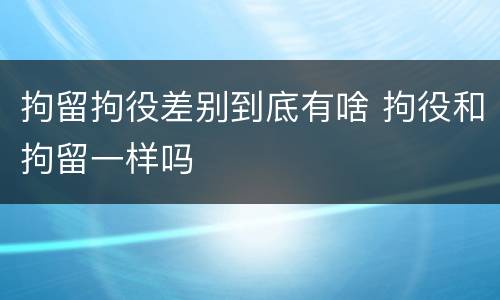 拘留拘役差别到底有啥 拘役和拘留一样吗