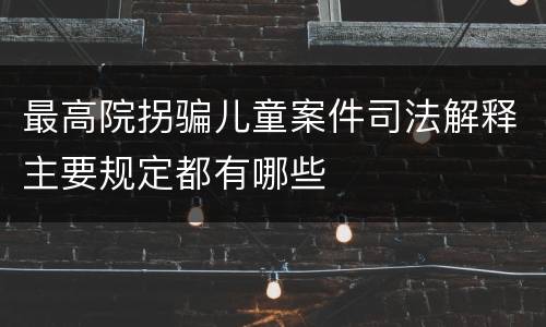 最高院拐骗儿童案件司法解释主要规定都有哪些