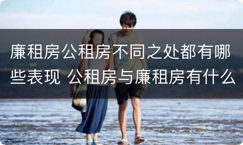 廉租房公租房不同之处都有哪些表现 公租房与廉租房有什么不同