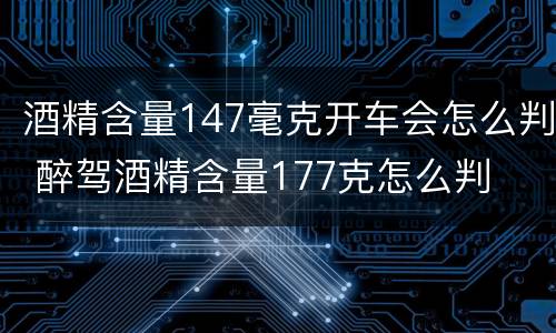 酒精含量147毫克开车会怎么判 醉驾酒精含量177克怎么判