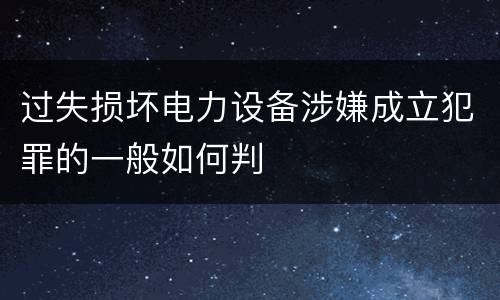 过失损坏电力设备涉嫌成立犯罪的一般如何判